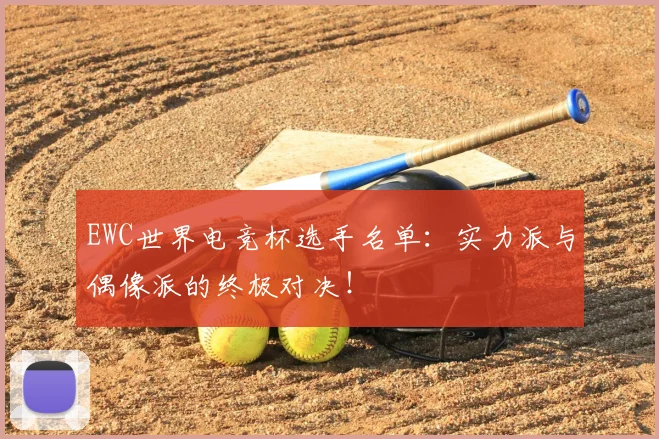 EWC世界电竞杯选手名单:实力派与偶像派的终极对决!