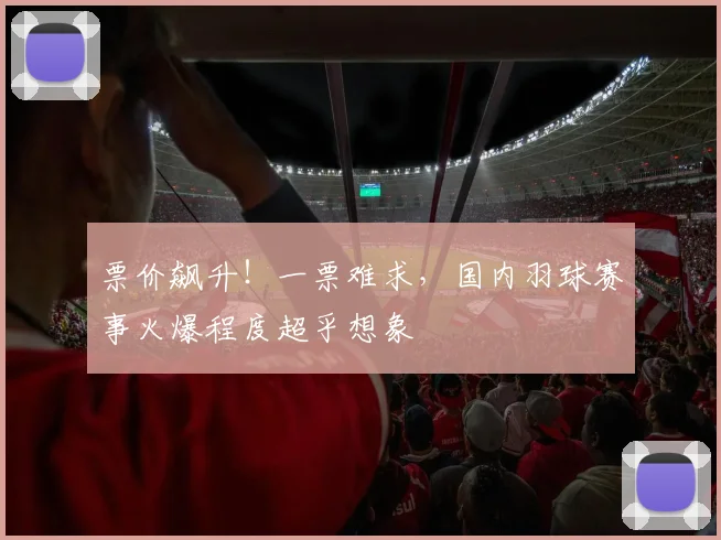 票价飙升！一票难求，国内羽球赛事火爆程度超乎想象
