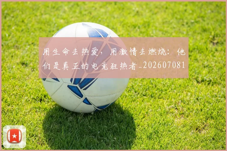 用生命去热爱，用激情去燃烧：他们是真正的电竞狂热者_20260708192641_20260802161605