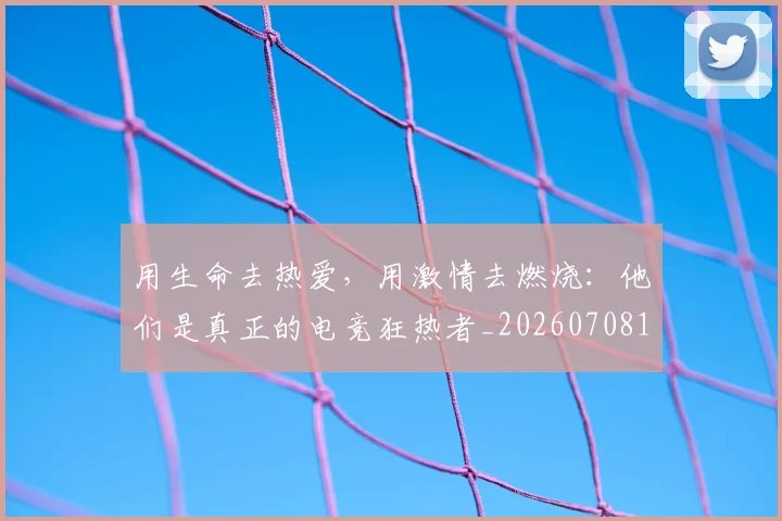 用生命去热爱，用激情去燃烧：他们是真正的电竞狂热者_20260708192641_20260802161605