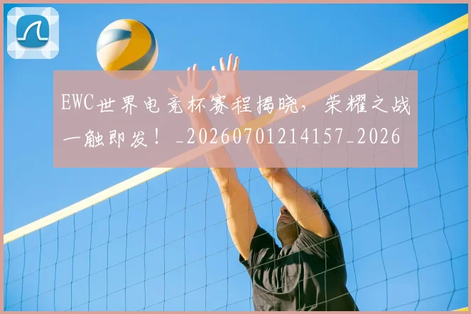 EWC世界电竞杯赛程揭晓,荣耀之战一触即发!_20260701214157_20260713232954
