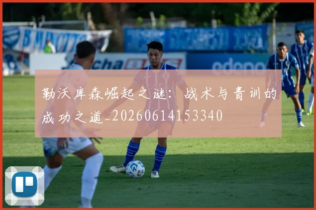 勒沃库森崛起之谜：战术与青训的成功之道_20260614153340