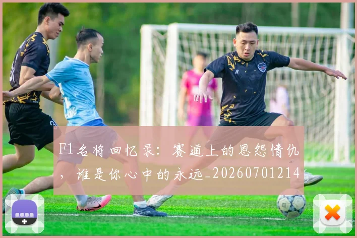 F1名将回忆录:赛道上的恩怨情仇,谁是你心中的永远_20260701214250