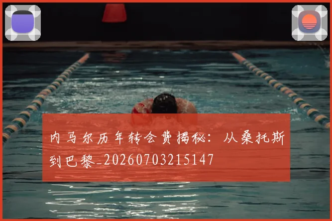 内马尔历年转会费揭秘：从桑托斯到巴黎_20260703215147