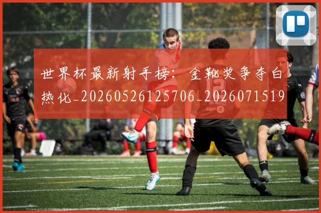 世界杯最新射手榜:金靴奖争夺白热化_20260526125706_20260715191828