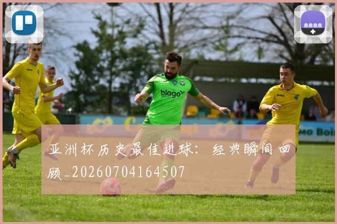 亚洲杯历史最佳进球：经典瞬间回顾_20260704164507