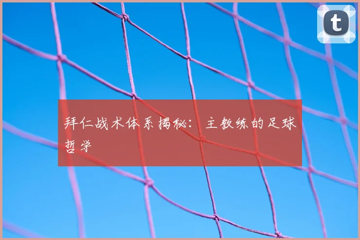 拜仁战术体系揭秘：主教练的足球哲学