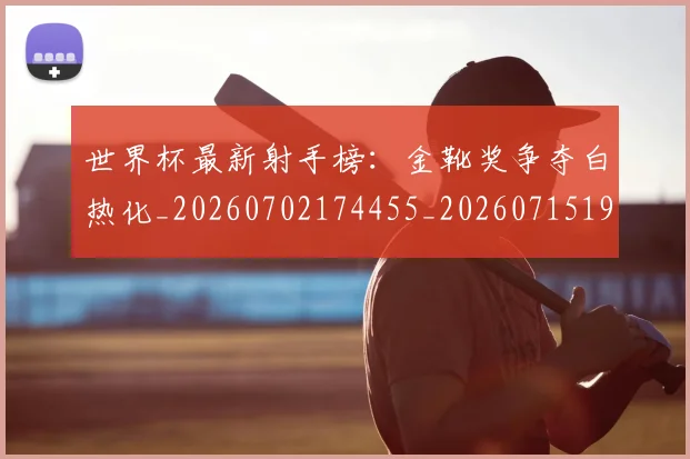 世界杯最新射手榜:金靴奖争夺白热化_20260702174455_20260715191830