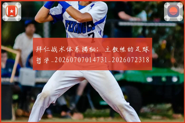 拜仁战术体系揭秘：主教练的足球哲学_20260707014731_20260723182821