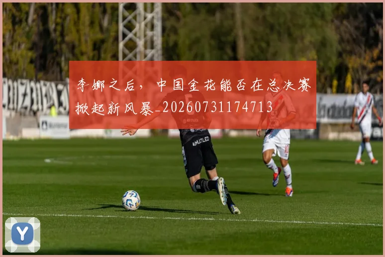 李娜之后，中国金花能否在总决赛掀起新风暴_20260731174713