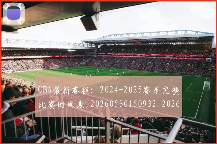 CBA最新赛程：2024-2025赛季完整比赛时间表_20260530150932_20260712045527