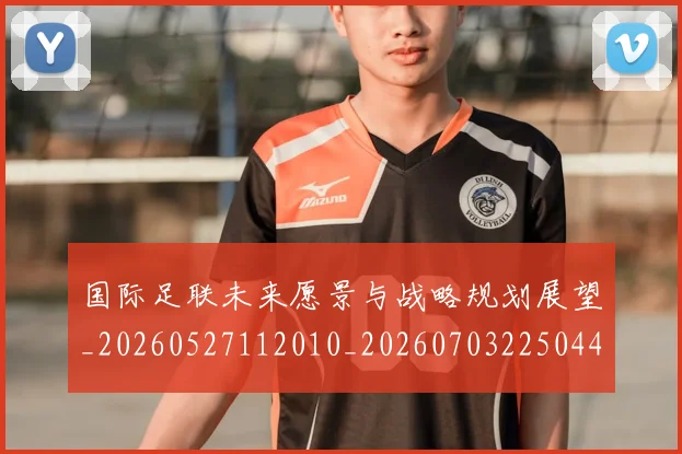 国际足联未来愿景与战略规划展望_20260527112010_20260703225044_20260719170556