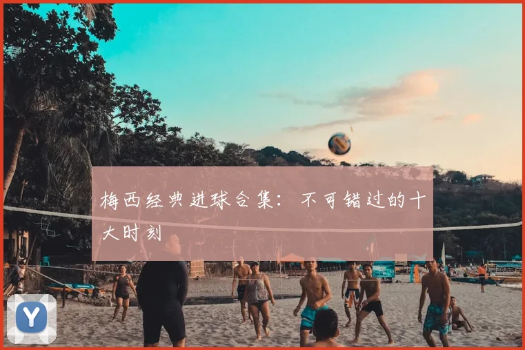 梅西经典进球合集:不可错过的十大时刻