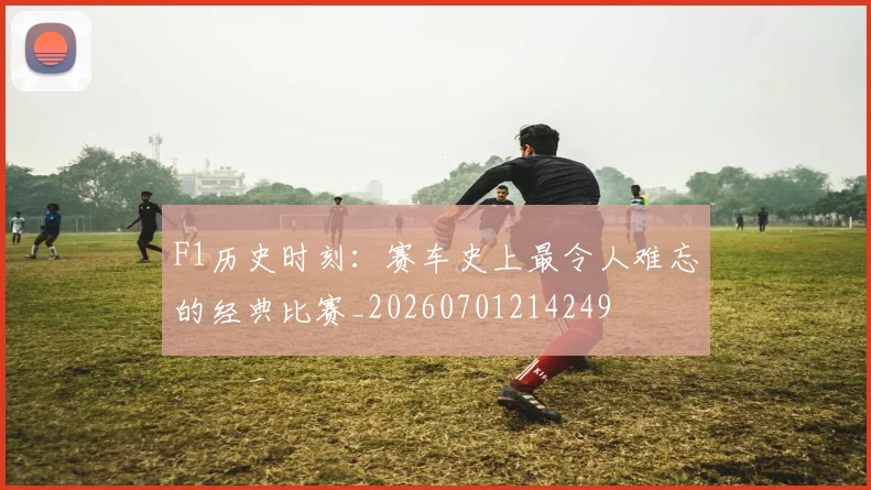 F1历史时刻：赛车史上最令人难忘的经典比赛_20260701214249