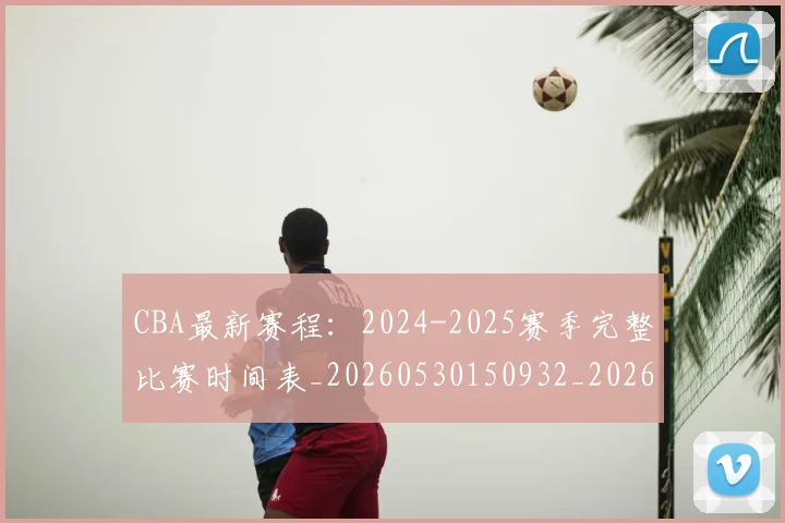 CBA最新赛程：2024-2025赛季完整比赛时间表_20260530150932_20260712045527
