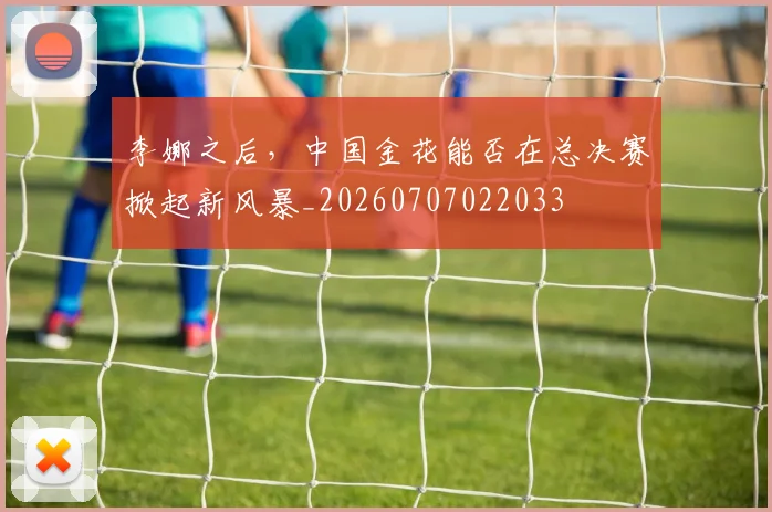 李娜之后，中国金花能否在总决赛掀起新风暴_20260707022033