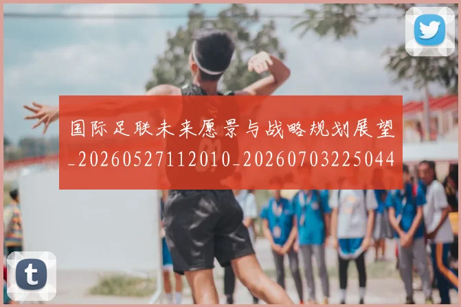 国际足联未来愿景与战略规划展望_20260527112010_20260703225044_20260719170556