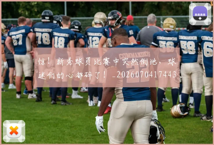 惊！新秀球员比赛中突然倒地，球迷们的心都碎了！_20260704174437_20260723173240