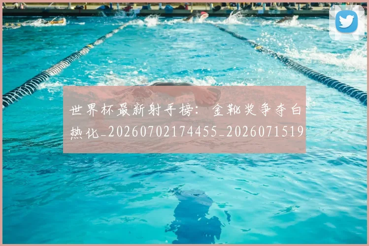 世界杯最新射手榜:金靴奖争夺白热化_20260702174455_20260715191830