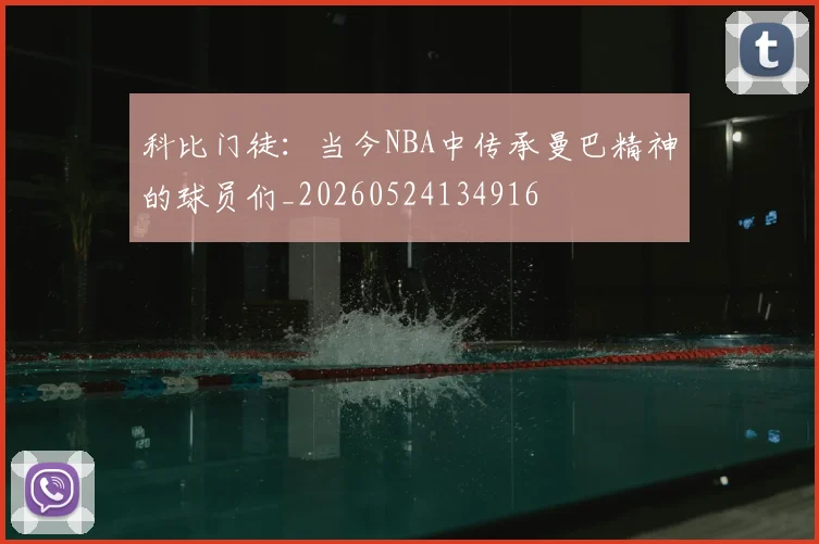 科比门徒：当今NBA中传承曼巴精神的球员们_20260524134916