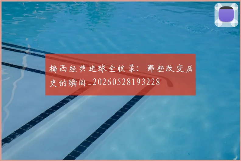 梅西经典进球全收录:那些改变历史的瞬间_20260528193228