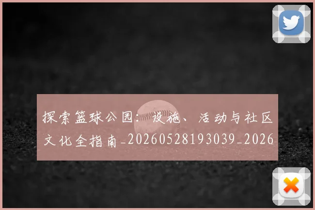 探索篮球公园:设施、活动与社区文化全指南_20260528193039_20260707015611
