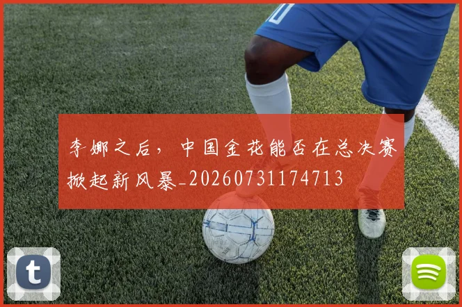 李娜之后，中国金花能否在总决赛掀起新风暴_20260731174713
