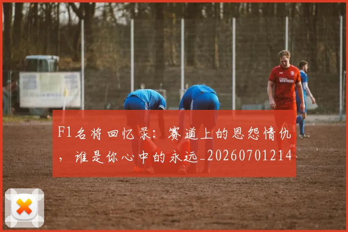 F1名将回忆录:赛道上的恩怨情仇,谁是你心中的永远_20260701214250