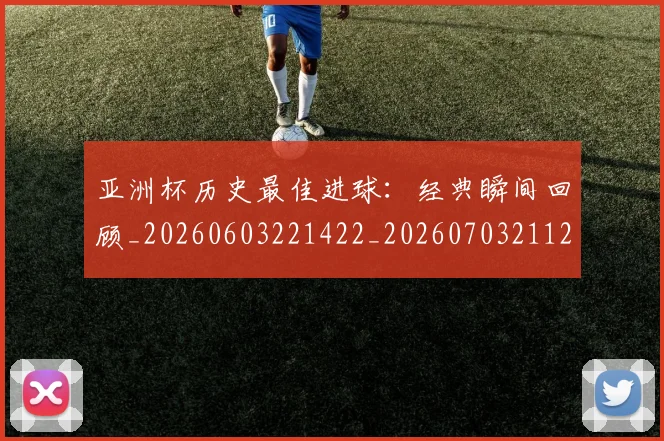 亚洲杯历史最佳进球:经典瞬间回顾_20260603221422_20260703211201_20260716193642