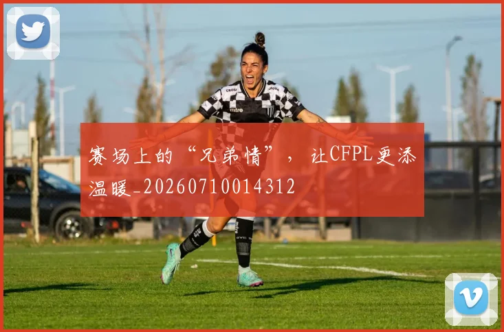 赛场上的“兄弟情”，让CFPL更添温暖_20260710014312
