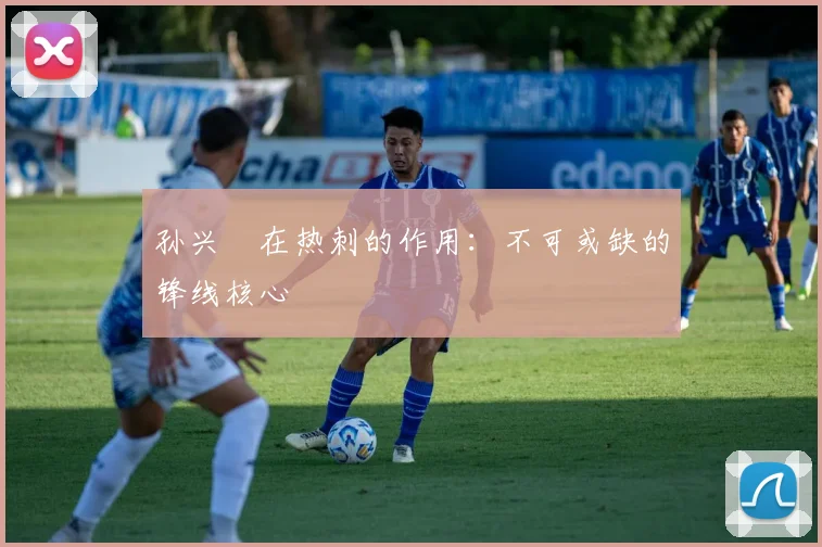 孙兴慜在热刺的作用:不可或缺的锋线核心
