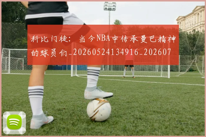 科比门徒:当今NBA中传承曼巴精神的球员们_20260524134916_20260708195550_20260802165952