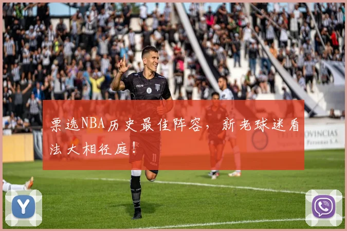 票选NBA历史最佳阵容，新老球迷看法大相径庭！