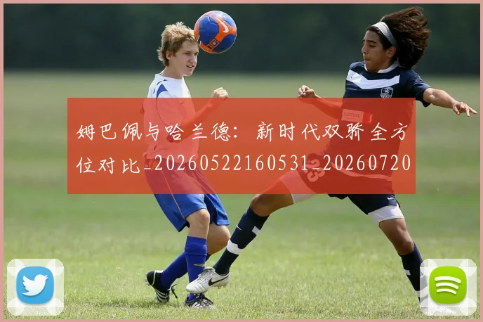 姆巴佩与哈兰德：新时代双骄全方位对比_20260522160531_20260720184510