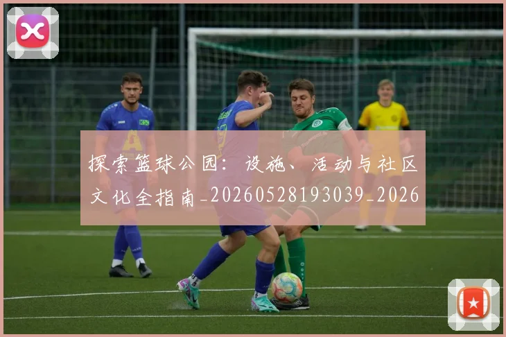 探索篮球公园:设施、活动与社区文化全指南_20260528193039_20260707015611