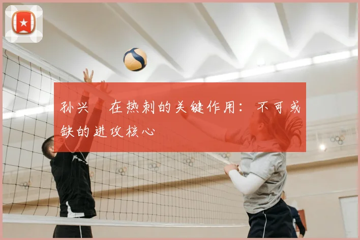 孙兴慜在热刺的关键作用:不可或缺的进攻核心