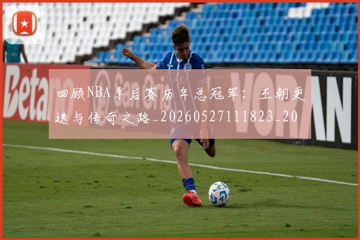 回顾NBA季后赛历年总冠军:王朝更迭与传奇之路_20260527111823_20260703222601_20260719160714