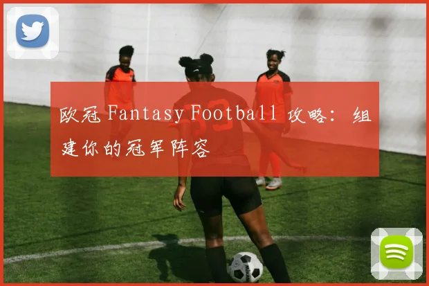 欧冠 Fantasy Football 攻略:组建你的冠军阵容