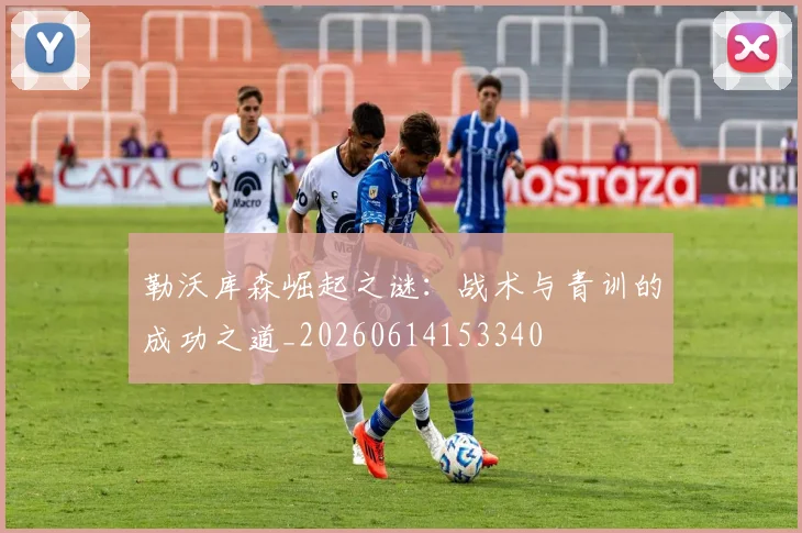勒沃库森崛起之谜：战术与青训的成功之道_20260614153340