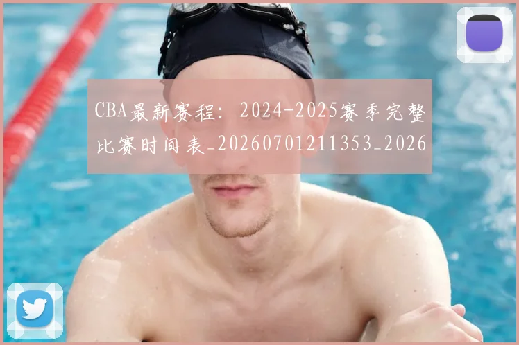 CBA最新赛程：2024-2025赛季完整比赛时间表_20260701211353_20260712045531