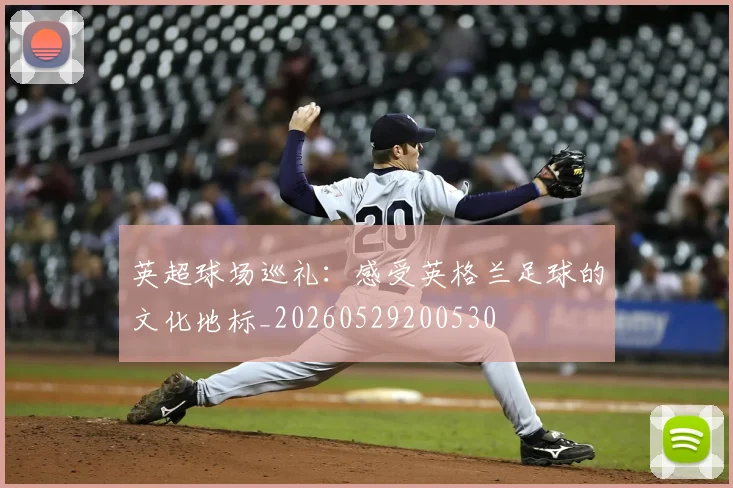 英超球场巡礼：感受英格兰足球的文化地标_20260529200530