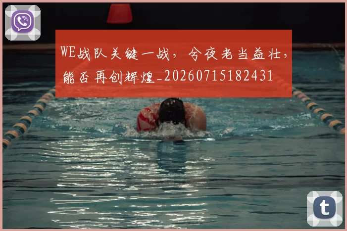 WE战队关键一战，兮夜老当益壮，能否再创辉煌_20260715182431