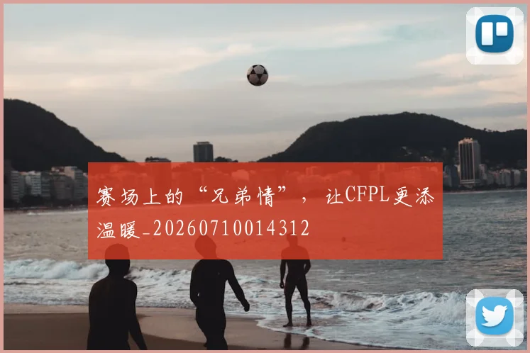 赛场上的“兄弟情”，让CFPL更添温暖_20260710014312