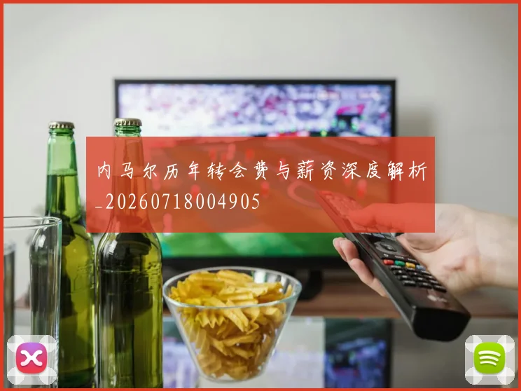 内马尔历年转会费与薪资深度解析_20260718004905