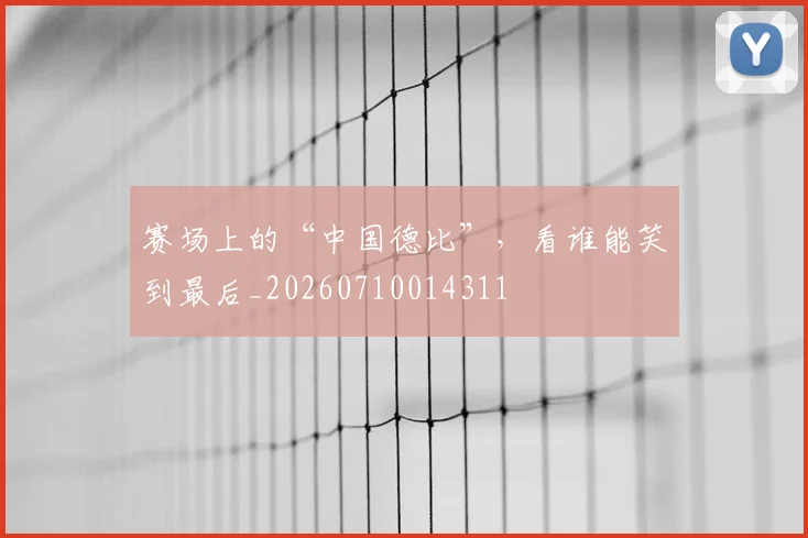 赛场上的“中国德比”,看谁能笑到最后_20260710014311