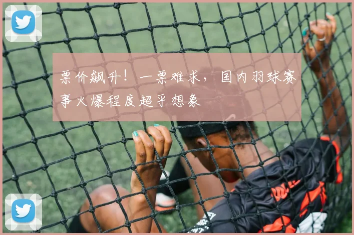 票价飙升！一票难求，国内羽球赛事火爆程度超乎想象