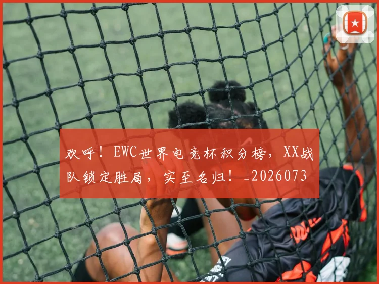欢呼！EWC世界电竞杯积分榜，XX战队锁定胜局，实至名归！_20260731183407