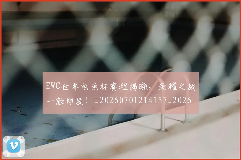 EWC世界电竞杯赛程揭晓,荣耀之战一触即发!_20260701214157_20260713232954